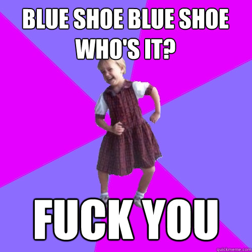 blue shoe blue shoe who's it? fuck you  Socially awesome kindergartener