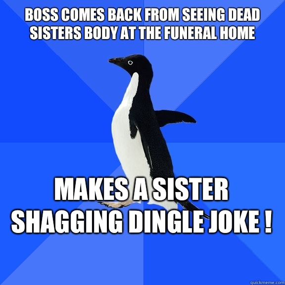 Boss comes back from seeing dead sisters body at the funeral home Makes a Sister shagging dingle joke !   - Boss comes back from seeing dead sisters body at the funeral home Makes a Sister shagging dingle joke !    Socially Awkward Penguin