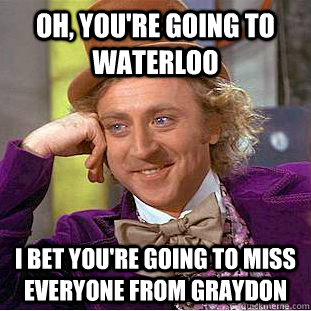 Oh, you're going to waterloo i bet you're going to miss everyone from graydon  Condescending Wonka