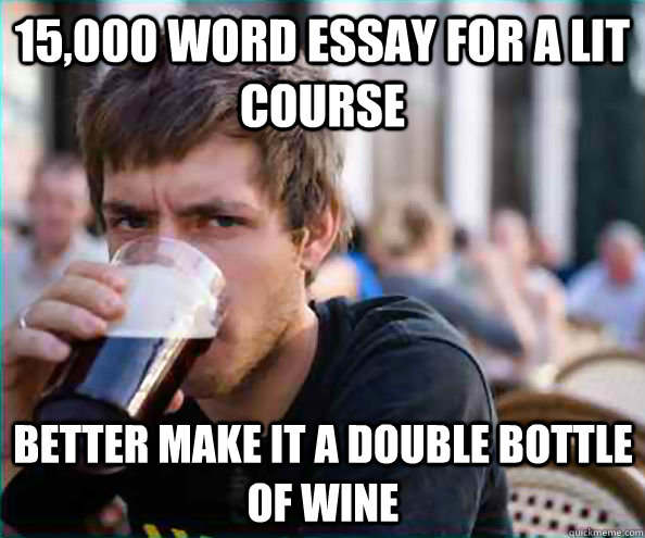 15,000 word essay for a lit course Better make it a double bottle of wine - 15,000 word essay for a lit course Better make it a double bottle of wine  Lazy College Senior