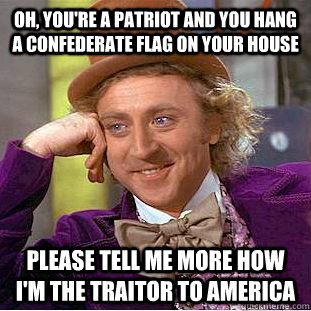 Oh, you're a patriot and you hang a confederate flag on your house  please tell me more how I'm the traitor to america   Condescending Wonka