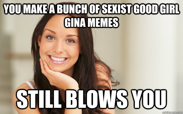 you make a bunch of sexist good girl gina memes still blows you  Good Girl Gina