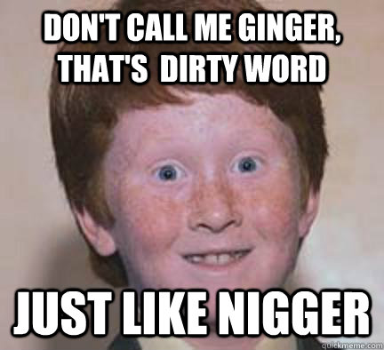 don't call me ginger, that's  dirty word just like nigger  Over Confident Ginger