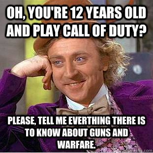 Oh, you're 12 years old and play Call of Duty? Please, tell me everthing there is to know about guns and warfare.  Condescending Wonka