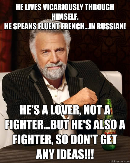 He lives vicariously through himself. 
he speaks fluent french...in russian! he's a lover, not a fighter...but he's also a fighter, so don't get any ideas!!! - He lives vicariously through himself. 
he speaks fluent french...in russian! he's a lover, not a fighter...but he's also a fighter, so don't get any ideas!!!  The Most Interesting Man In The World