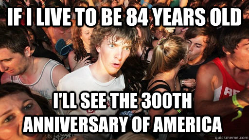 if i live to be 84 years old i'll see the 300th anniversary of america  Sudden Clarity Clarence