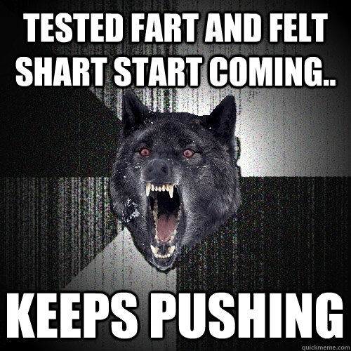 Tested fart and felt shart start coming.. Keeps pushing  Insanity Wolf