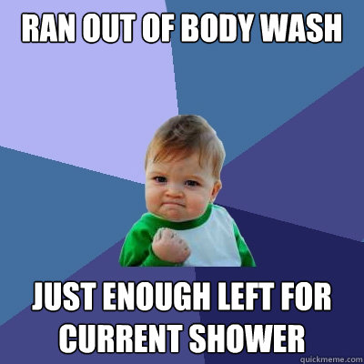 Ran out of body wash Just enough left for current shower  Success Kid