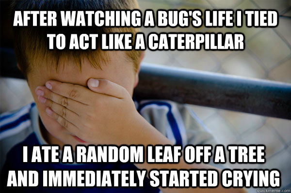 After watching A Bug's Life I tied to act like a caterpillar I ate a random leaf off a tree and immediately started crying  Confession kid
