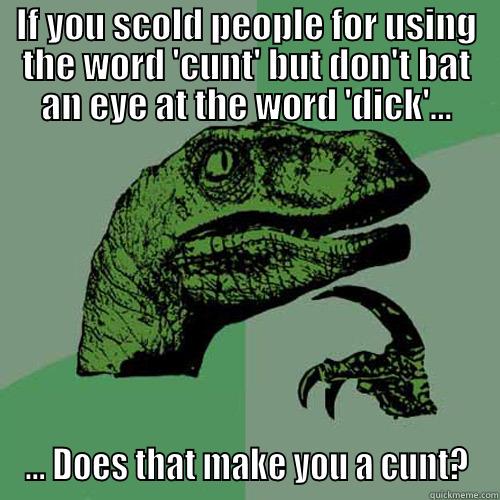 IF YOU SCOLD PEOPLE FOR USING THE WORD 'CUNT' BUT DON'T BAT AN EYE AT THE WORD 'DICK'... ... DOES THAT MAKE YOU A CUNT? Philosoraptor