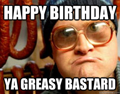 Happy Birthday Ya Greasy bastard - Happy Birthday Ya Greasy bastard  Kodys bday wish