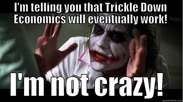 I'M TELLING YOU THAT TRICKLE DOWN ECONOMICS WILL EVENTUALLY WORK! I'M NOT CRAZY!  Joker Mind Loss