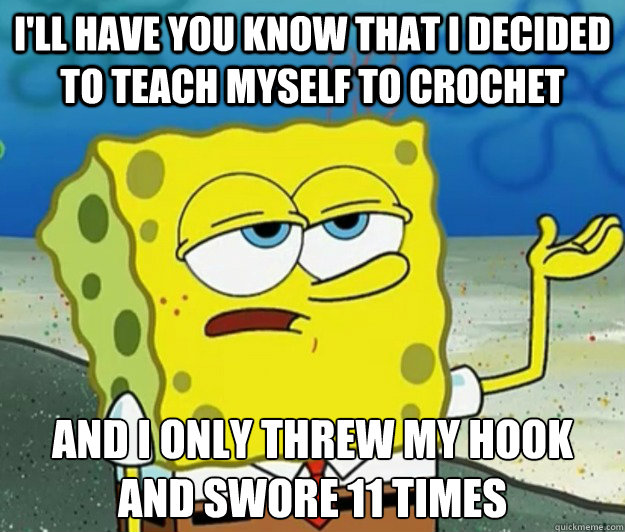 I'll have you know that I decided to teach myself to crochet And I only threw my hook and swore 11 times  Tough Spongebob