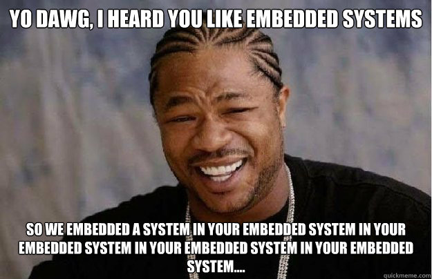 Yo Dawg, I heard you like embedded systems So we embedded a system in your embedded system in your embedded system in your embedded system in your embedded system.... - Yo Dawg, I heard you like embedded systems So we embedded a system in your embedded system in your embedded system in your embedded system in your embedded system....  Misc