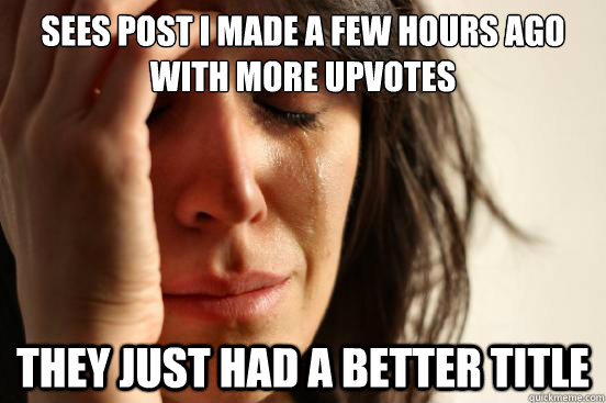 Sees post I made a few hours ago with more upvotes They just had a better title  First World Problems