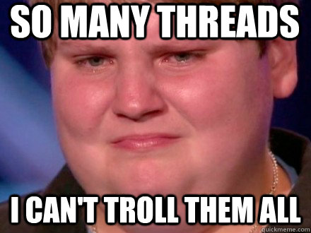 So many threads I can't troll them all - So many threads I can't troll them all  Newfag Problems