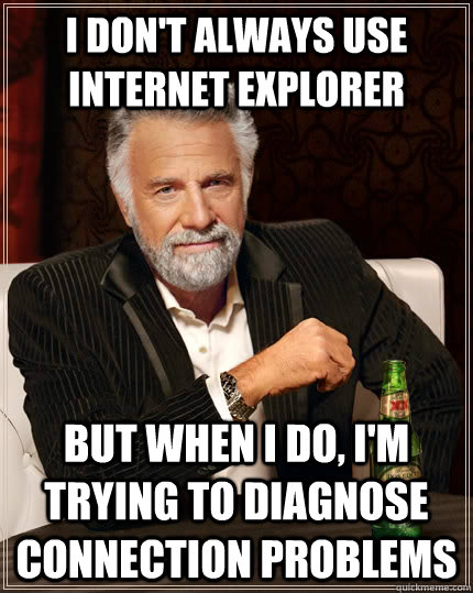 I don't always use internet explorer but when I do, I'm trying to diagnose connection problems  The Most Interesting Man In The World