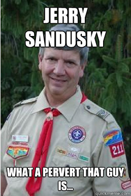 Jerry Sandusky What a pervert that guy is...  Harmless Scout Leader