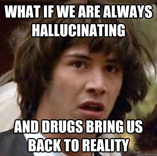 What if we are always hallucinating and drugs bring us back to reality  conspiracy keanu