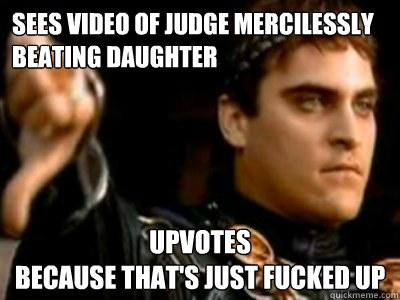 sees video of judge mercilessly beating daughter   UPVOTES                                           because that's just fucked up  Downvoting Roman