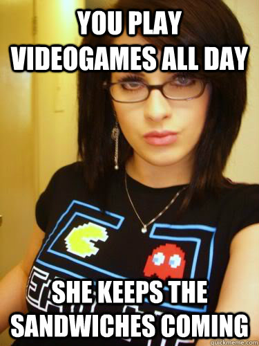 You play videogames all day she keeps the sandwiches coming  Cool Chick Carol