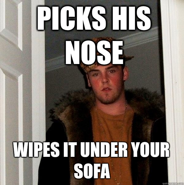 Picks his nose Wipes it under your sofa - Picks his nose Wipes it under your sofa  Scumbag Steve