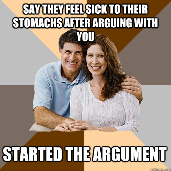 Say they feel sick to their stomachs after arguing with you Started the argument  Scumbag Parents