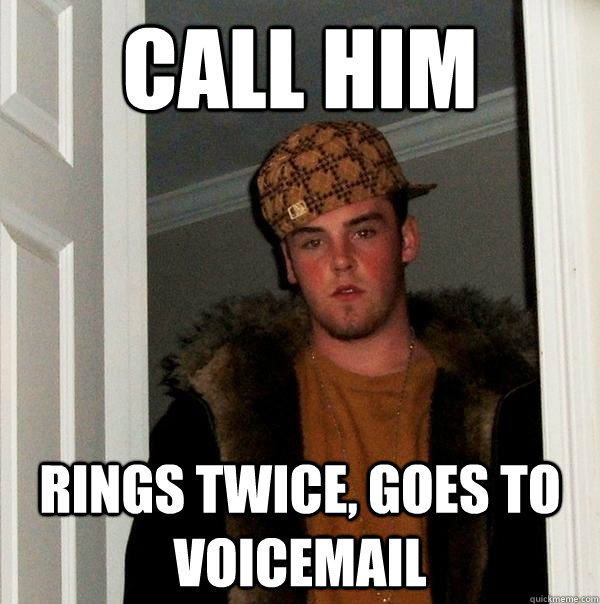 call him rings twice, goes to voicemail  Scumbag Steve