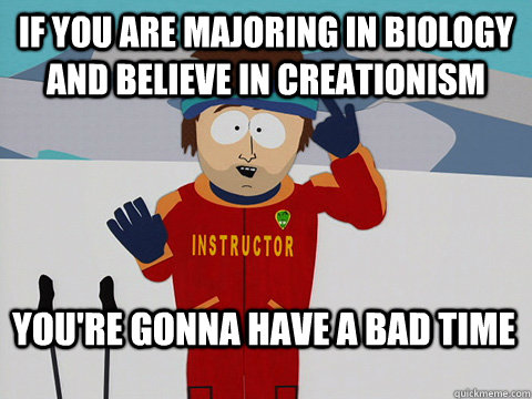 If you are majoring in biology and believe in creationism  You're gonna have a bad time  Bad Time