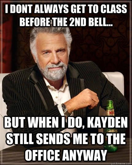 I dont always get to class before the 2nd bell... but when i do, kayden still sends me to the office anyway  The Most Interesting Man In The World