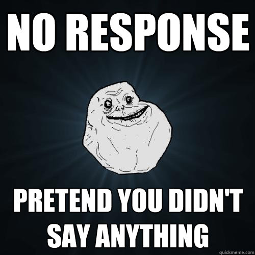 No response Pretend you didn't say anything  Forever Alone