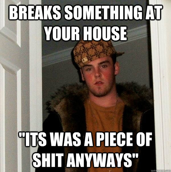 Breaks something at your house 