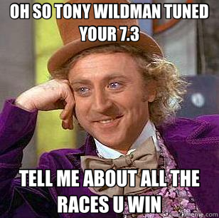 OH SO TONY WILDMAN TUNED YOUR 7.3 TELL ME ABOUT ALL THE RACES U WIN  Condescending Wonka