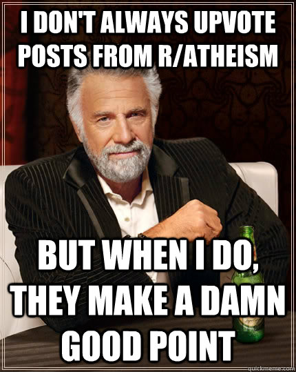 I don't always upvote posts from r/atheism but when I do, they make a damn good point  The Most Interesting Man In The World