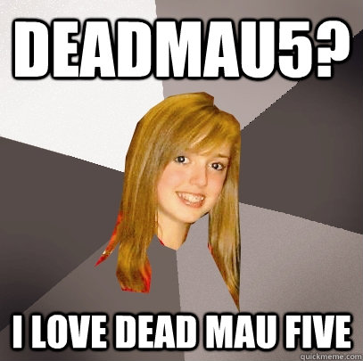 Deadmau5? I love dead mau five  Musically Oblivious 8th Grader