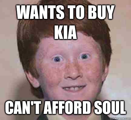 Wants to buy Kia Can't afford Soul - Wants to buy Kia Can't afford Soul  Over Confident Ginger