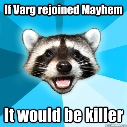 If Varg rejoined Mayhem It would be killer   Lame Pun Coon