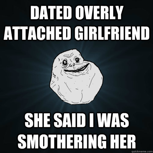 Dated overly attached girlfriend She said I was smothering her  Forever Alone