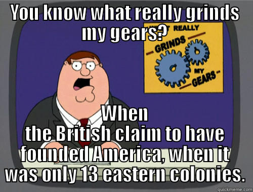 YOU KNOW WHAT REALLY GRINDS MY GEARS? WHEN THE BRITISH CLAIM TO HAVE FOUNDED AMERICA, WHEN IT WAS ONLY 13 EASTERN COLONIES. Grinds my gears