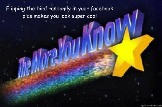 Flipping the bird randomly in your facebook pics makes you look super cool  The More You Know