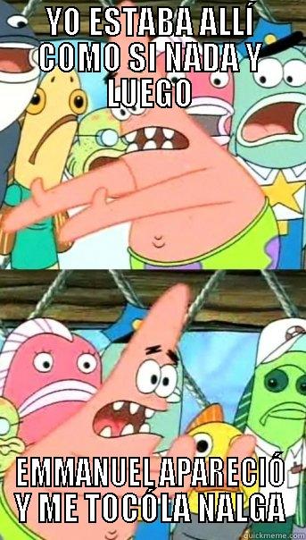 YO ESTABA ALLÍ COMO SI NADA Y LUEGO EMMANUEL APARECIÓ Y ME TOCÓLA NALGA Push it somewhere else Patrick