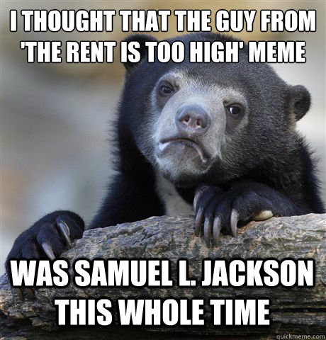 i Thought that the guy from 
'the rent is too high' meme Was samuel l. jackson this whole time - i Thought that the guy from 
'the rent is too high' meme Was samuel l. jackson this whole time  Confession Bear