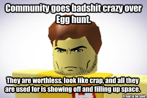 Community goes badshit crazy over Egg hunt. They are worthless, look like crap, and all they are used for is showing off and filling up space. It had to be said.  WTF ROBLOX