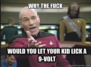 why the fuck would you let your kid lick a 9-volt  Annoyed Picard