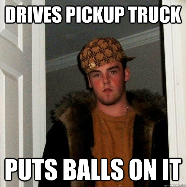 Drives Pickup Truck Puts Balls on it - Drives Pickup Truck Puts Balls on it  Scumbag Steve