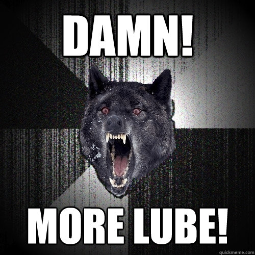 Damn! More lube!  Insanity Wolf