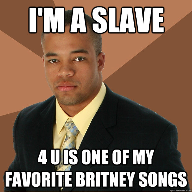 I'm a Slave 4 U is one of my favorite Britney songs - I'm a Slave 4 U is one of my favorite Britney songs  Successful Black Man