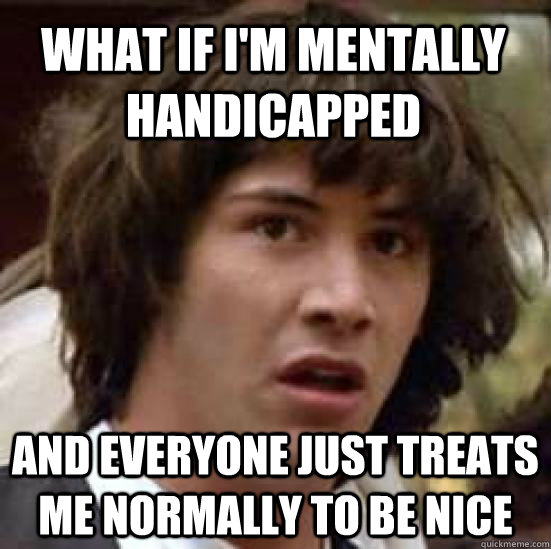 What if I'm mentally handicapped and everyone just treats me normally to be nice  conspiracy keanu