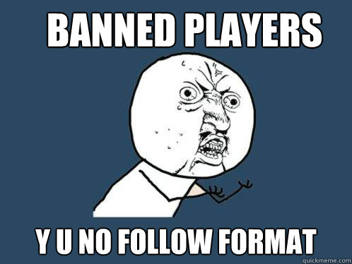 banned players
 y u no follow format  Y U No