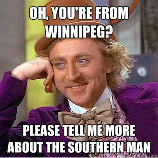 Oh, you're from Winnipeg? Please tell me more about the Southern man  Creepy Wonka